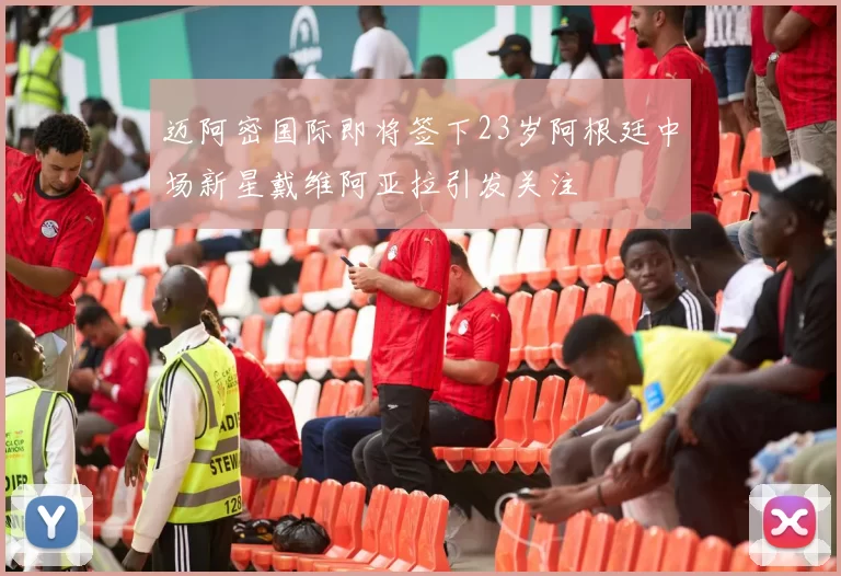 迈阿密国际即将签下23岁阿根廷中场新星戴维阿亚拉引发关注