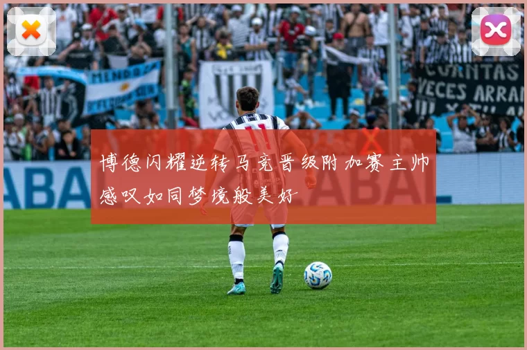 博德闪耀逆转马竞晋级附加赛主帅感叹如同梦境般美好