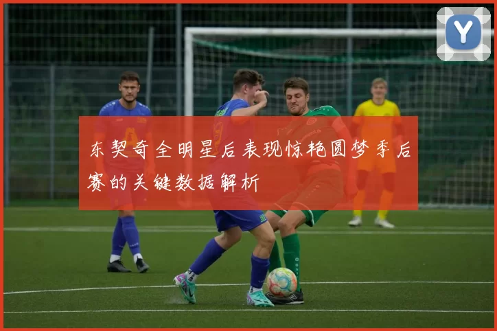东契奇全明星后表现惊艳圆梦季后赛的关键数据解析