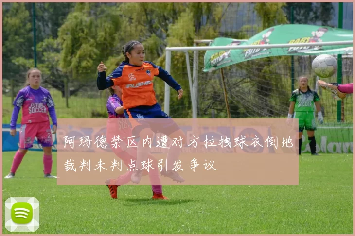 阿玛德禁区内遭对方拉拽球衣倒地裁判未判点球引发争议