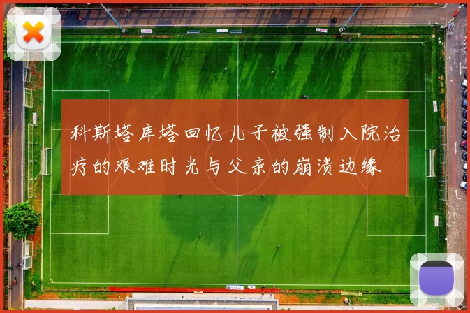 科斯塔库塔回忆儿子被强制入院治疗的艰难时光与父亲的崩溃边缘