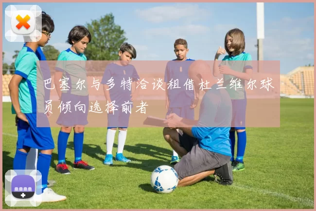 巴塞尔与多特洽谈租借杜兰维尔球员倾向选择前者
