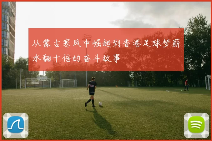 从蒙古寒风中崛起到香港足球梦薪水翻十倍的奋斗故事