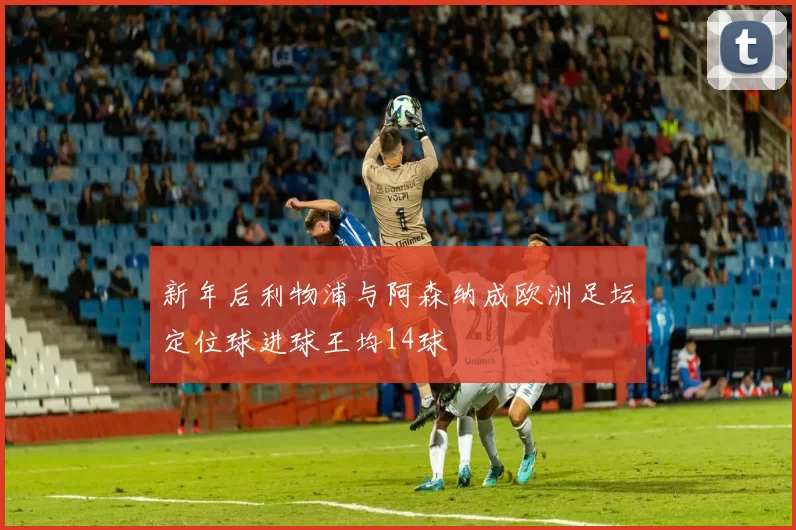 新年后利物浦与阿森纳成欧洲足坛定位球进球王均14球