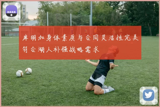 库明加身体素质与合同灵活性完美符合湖人补强战略需求