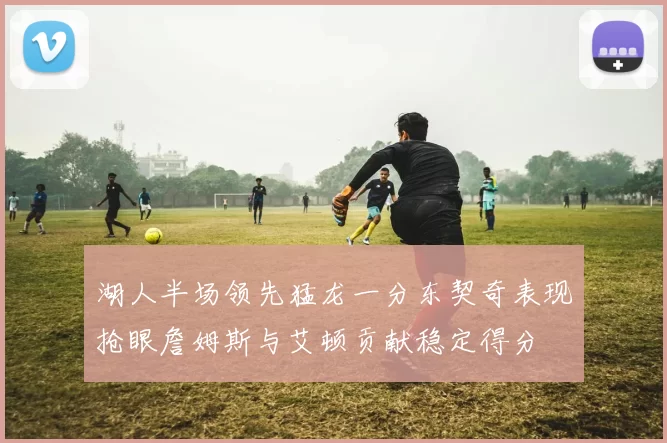 湖人半场领先猛龙一分东契奇表现抢眼詹姆斯与艾顿贡献稳定得分