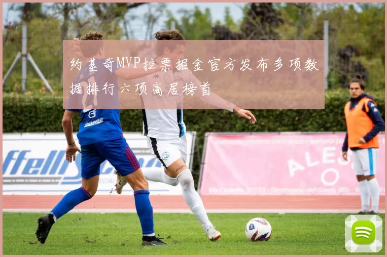 约基奇MVP拉票掘金官方发布多项数据排行六项高居榜首