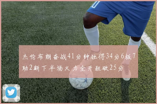 杰伦布朗奋战41分钟独得34分6板7助2断下半场火力全开狂砍25分