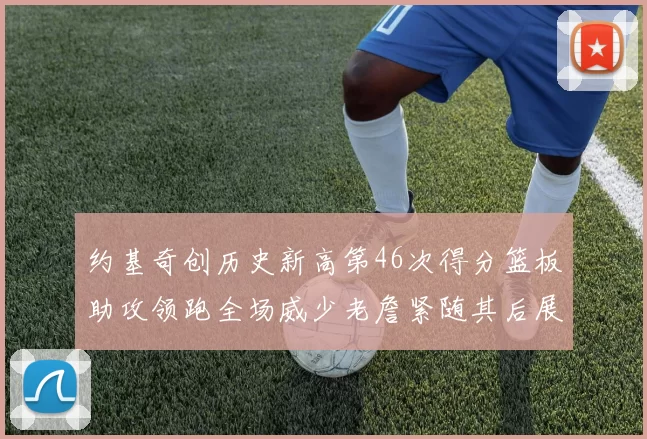 约基奇创历史新高第46次得分篮板助攻领跑全场威少老詹紧随其后展现实力