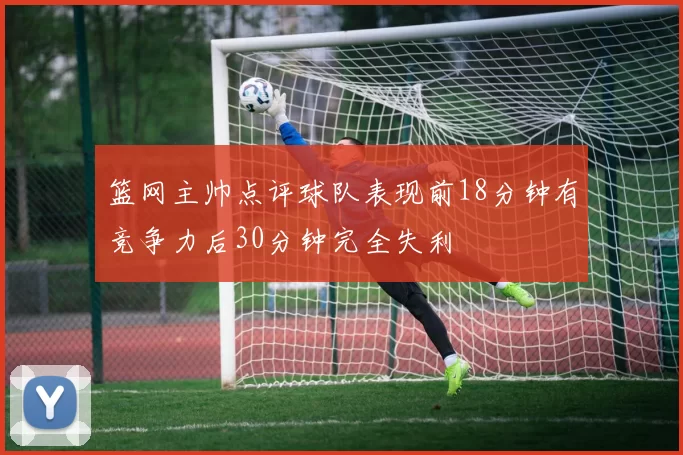 篮网主帅点评球队表现前18分钟有竞争力后30分钟完全失利