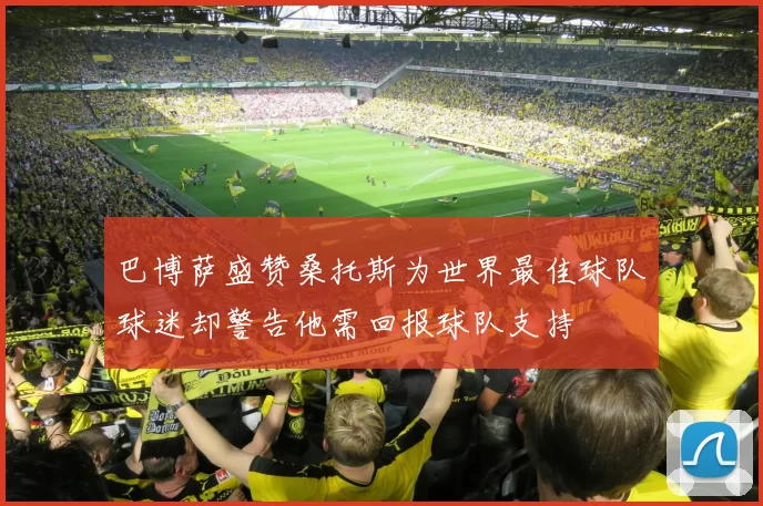 巴博萨盛赞桑托斯为世界最佳球队球迷却警告他需回报球队支持