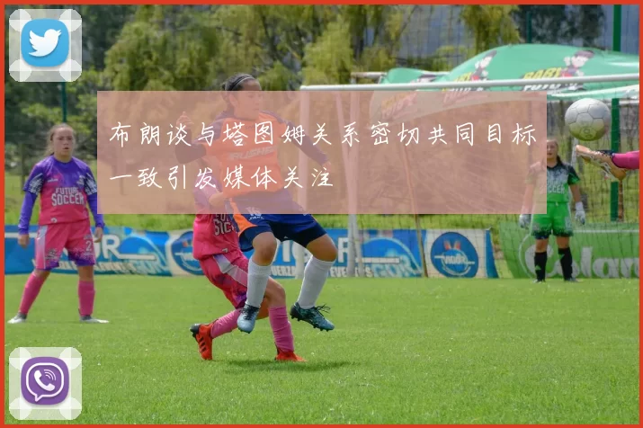 布朗谈与塔图姆关系密切共同目标一致引发媒体关注