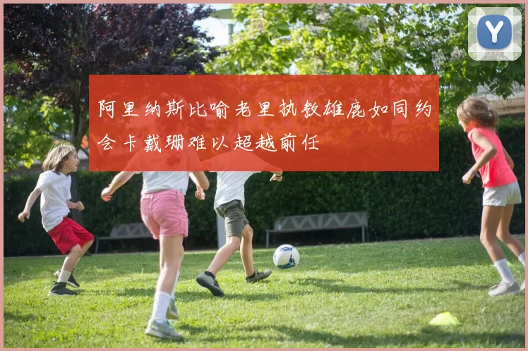 阿里纳斯比喻老里执教雄鹿如同约会卡戴珊难以超越前任