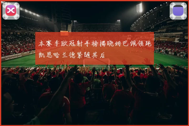 本赛季欧冠射手榜揭晓姆巴佩领跑凯恩哈兰德紧随其后