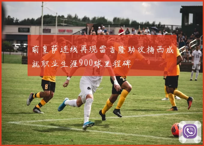 前皇萨连线再现雷吉隆助攻梅西成就职业生涯900球里程碑