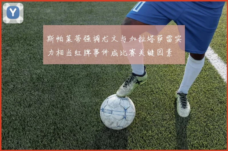斯帕莱蒂强调尤文与加拉塔萨雷实力相当红牌事件成比赛关键因素