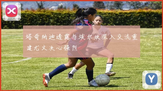 塔奇纳迪透露与埃尔坎深入交流重建尤文决心强烈