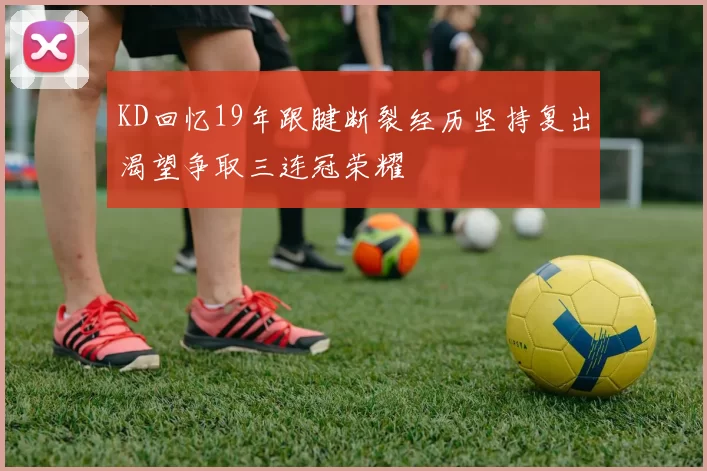 KD回忆19年跟腱断裂经历坚持复出渴望争取三连冠荣耀