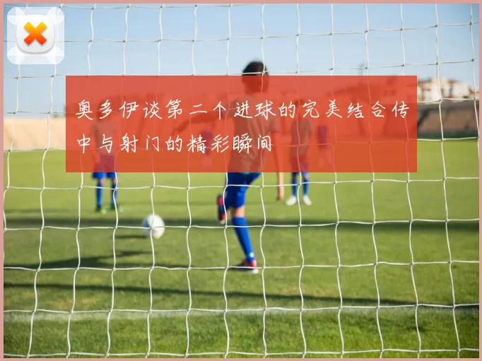 奥多伊谈第二个进球的完美结合传中与射门的精彩瞬间