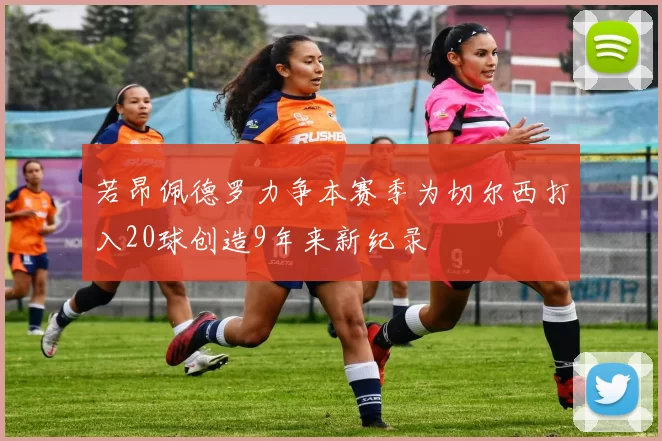 若昂佩德罗力争本赛季为切尔西打入20球创造9年来新纪录