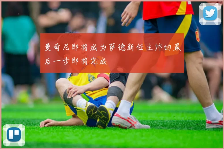 曼奇尼即将成为萨德新任主帅的最后一步即将完成