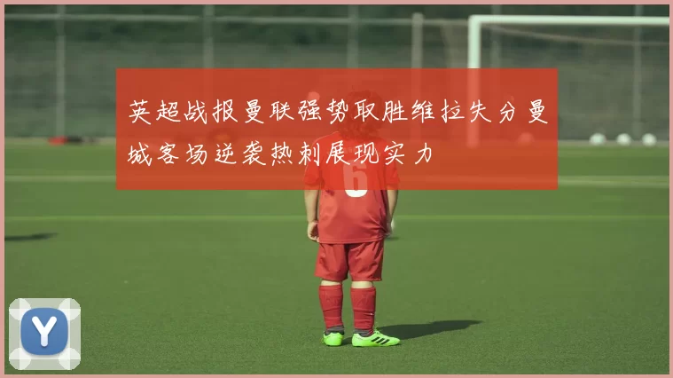 英超战报曼联强势取胜维拉失分曼城客场逆袭热刺展现实力