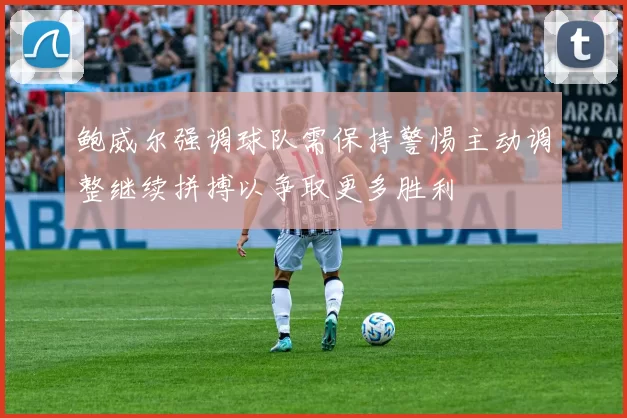 鲍威尔强调球队需保持警惕主动调整继续拼搏以争取更多胜利