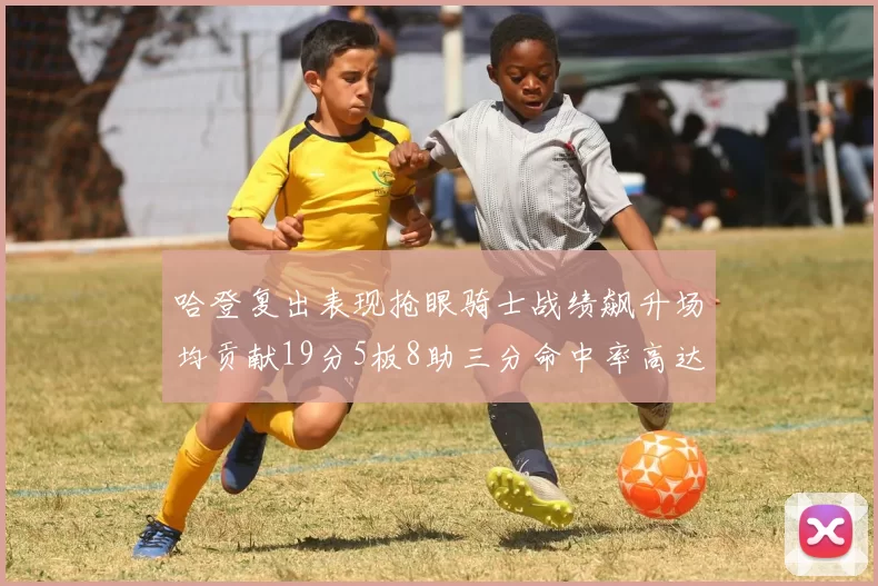 哈登复出表现抢眼骑士战绩飙升场均贡献19分5板8助三分命中率高达50